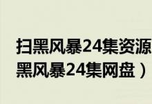 扫黑风暴24集资源（扫黑风暴24集抢先看 扫黑风暴24集网盘）