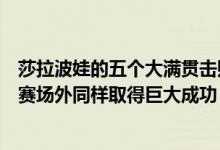 莎拉波娃的五个大满贯击败了谁（莎拉波娃网坛第一大美女赛场外同样取得巨大成功）