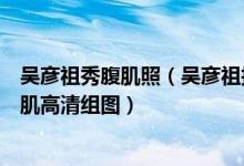 吴彦祖秀腹肌照（吴彦祖拍新片户外半脱秀腹肌吴彦祖秀腹肌高清组图）