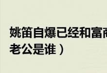 姚笛自爆已经和富商结婚（姚笛宣布我结婚了老公是谁）