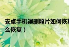 安卓手机误删照片如何恢复（安卓手机照片恢复,图片误删怎么恢复）