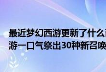 最近梦幻西游更新了什么召唤兽（网易新年放大招！梦幻西游一口气祭出30种新召唤兽12月31日上线）