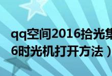 qq空间2016拾光集在哪里打开（qq空间2016时光机打开方法）