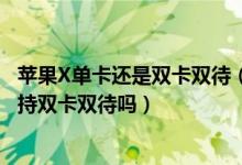 苹果X单卡还是双卡双待（苹果x单卡还是双卡双待,苹果x支持双卡双待吗）