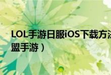 LOL手游日服iOS下载方法教程（苹果手机怎么下载英雄联盟手游）