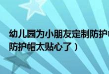 幼儿园为小朋友定制防护帽什么情况（幼儿园为小朋友定制防护帽太贴心了）