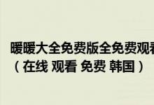 暖暖大全免费版全免费观看BD_暖暖视频免费观看社区_暖暖（在线 观看 免费 韩国）