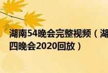 湖南54晚会完整视频（湖南卫视五四晚会2022 湖南卫视五四晚会2020回放）