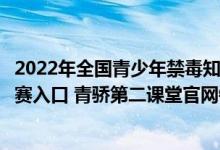 2022年全国青少年禁毒知识竞赛答题入口（全国禁毒知识竞赛入口 青骄第二课堂官网链接）