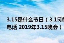 3.15是什么节日（3.15消费者权益日打假和由来 3.15投诉电话 2019年3.15晚会）