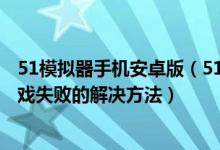 51模拟器手机安卓版（51模拟器软件下载_51模拟器安装游戏失败的解决方法）