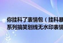 你挂科了表情包（挂科暴漫表情包_挂科的好像原因找到了系列搞笑划线无水印表情包）