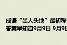 成语“出人头地”最初称赞的是哪位大文豪（蚂蚁庄园今日答案早知道9月9日 9月9日今日蚂蚁庄园答案最新）