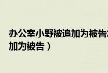 办公室小野被追加为被告怎么回事（办公室小野为什么被追加为被告）