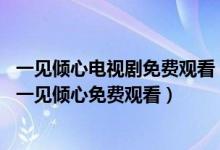 一见倾心电视剧免费观看（一见倾心免费观看完整版 民国剧一见倾心免费观看）