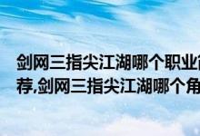 剑网三指尖江湖哪个职业简单上手（剑网三指尖江湖职业推荐,剑网三指尖江湖哪个角色厉害）