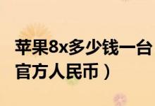 苹果8x多少钱一台（256g苹果8x价格多少钱官方人民币）