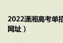 2022潇湘高考单招报名流程（潇湘高考报名网址）