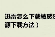 迅雷怎么下载敏感资源违规内容（迅雷敏感资源下载方法）