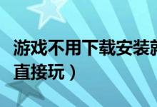 游戏不用下载安装就能玩（游戏不用下载安装直接玩）