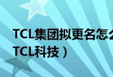 TCL集团拟更名怎么回事（TCL集团拟更名为TCL科技）