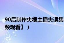 90后制作央视主播失误集锦（第一次看新闻联播笑喷饭【视频观看】）