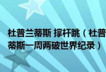 杜普兰蒂斯 撑杆跳（杜普兰蒂斯新纪录撑杆跳高天才杜普兰蒂斯一周两破世界纪录）