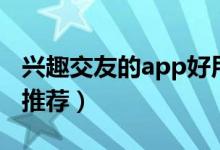 兴趣交友的app好用吗（兴趣交友的app介绍推荐）