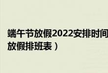 端午节放假2022安排时间表（端午节放假3天不调休 端午节放假排班表）