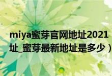 miya蜜芽官网地址2021（miya蜜芽最新地址_蜜芽2022地址_蜜芽最新地址是多少）