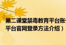 第二课堂禁毒教育平台账号怎么注册（附第二课堂禁毒教育平台官网登录方法介绍）