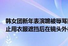 韩女团新年表演跪被辱骂回应（韩女团成员用衣服遮腿被阻止用衣服遮挡后在镜头外被掌掴）