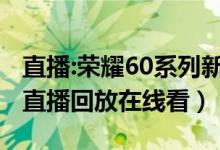 直播:荣耀60系列新品发布会（荣耀60发布会直播回放在线看）