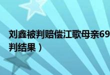 刘鑫被判赔偿江歌母亲69.6万元（江母再发声要告诉女儿宣判结果）