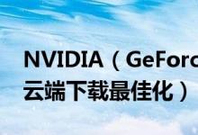 NVIDIA（GeForce Experience Beta上线 云端下载最佳化）