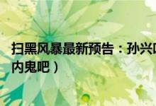 扫黑风暴最新预告：孙兴叫贺芸妈（薛梅尸体被发现 裴伟是内鬼吧）