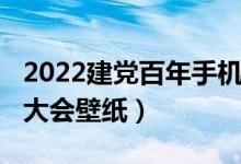 2022建党百年手机壁纸（2022建党百年庆祝大会壁纸）