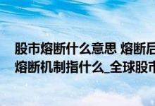 股市熔断什么意思 熔断后果是什么（熔断是什么意思_股市熔断机制指什么_全球股市熔断机制介绍）