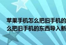 苹果手机怎么把旧手机的东西导入oppo手机（苹果手机怎么把旧手机的东西导入新手机）