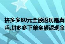 拼多多80元全额返现是真的吗（拼多多40元全额返现是真的吗,拼多多下单全额返现金是真的吗）