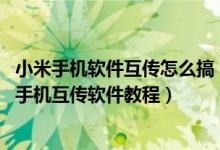 小米手机软件互传怎么搞（两个小米手机怎样互传软件,小米手机互传软件教程）