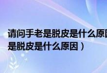 请问手老是脱皮是什么原因（手脱皮是什么原因导致的,手老是脱皮是什么原因）