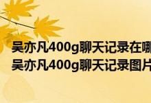 吴亦凡400g聊天记录在哪里看（吴亦凡400g聊天记录下载 吴亦凡400g聊天记录图片）