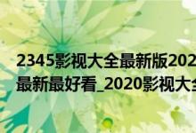 2345影视大全最新版2020（2345影视大全_2345影视大全最新最好看_2020影视大全在线观看）