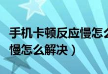 手机卡顿反应慢怎么解决方法（手机卡顿反应慢怎么解决）