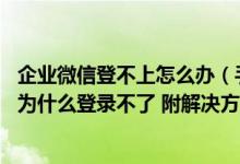 企业微信登不上怎么办（手机版企业微信也登陆不上怎么办 为什么登录不了 附解决方法）