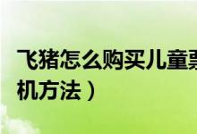 飞猪怎么购买儿童票飞机（飞猪怎么儿童票飞机方法）