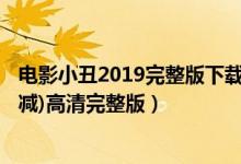 电影小丑2019完整版下载（《小丑2019电影版》(完整无删减)高清完整版）