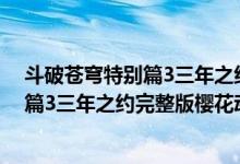 斗破苍穹特别篇3三年之约全集在线看地址（斗破苍穹特别篇3三年之约完整版樱花动漫）