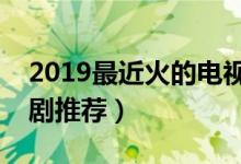 2019最近火的电视剧有哪些（最新热播电视剧推荐）